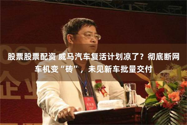 股票股票配资 威马汽车复活计划凉了？彻底断网车机变“砖”，未见新车批量交付