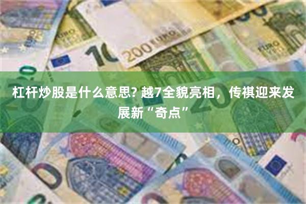 杠杆炒股是什么意思? 越7全貌亮相，传祺迎来发展新“奇点”