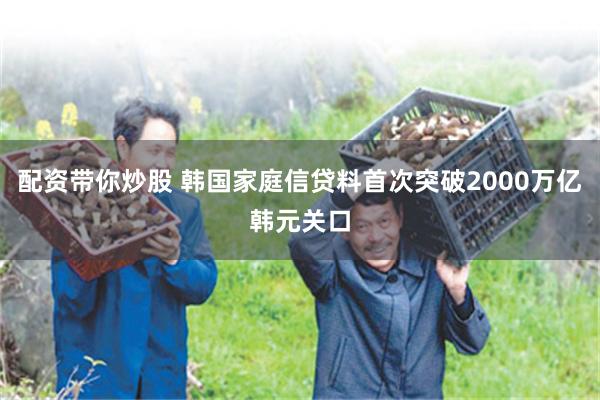 配资带你炒股 韩国家庭信贷料首次突破2000万亿韩元关口