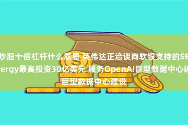 炒股十倍杠杆什么意思 英伟达正洽谈向软银支持的SB Energy最高投资30亿美元 服务OpenAI巨型数据中心建设