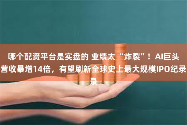 哪个配资平台是实盘的 业绩太 “炸裂”!AI巨头营收暴增14倍,有望刷新全球史上最大规模IPO纪录