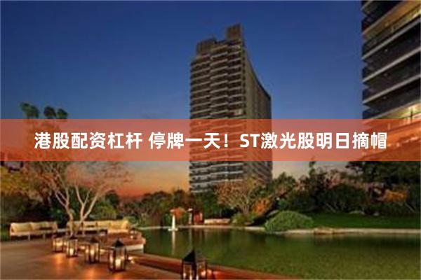 港股配资杠杆 停牌一天!ST激光股明日摘帽