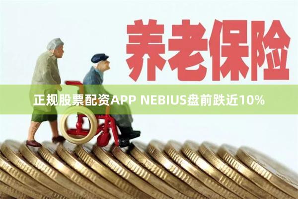 正规股票配资APP NEBIUS盘前跌近10%
