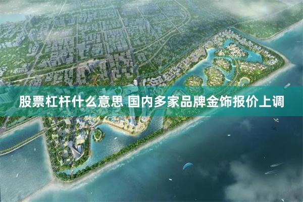 股票杠杆什么意思 国内多家品牌金饰报价上调