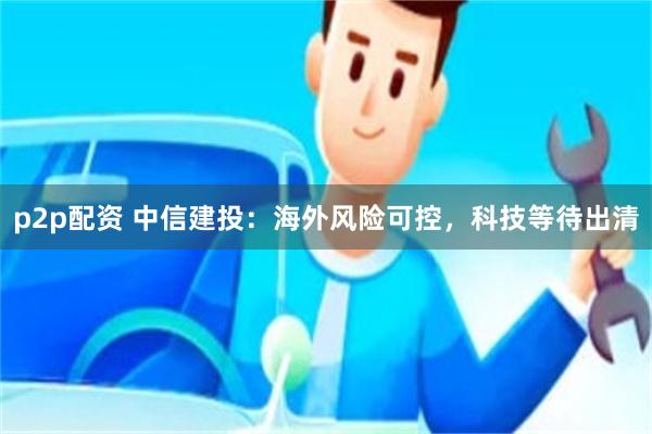 p2p配资 中信建投：海外风险可控，科技等待出清