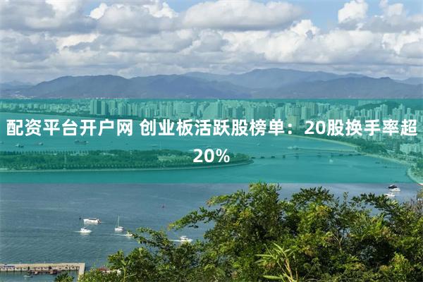 配资平台开户网 创业板活跃股榜单：20股换手率超20%