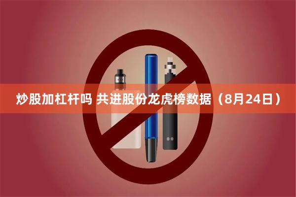 炒股加杠杆吗 共进股份龙虎榜数据（8月24日）