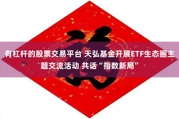有杠杆的股票交易平台 天弘基金开展ETF生态圈主题交流活动 共话“指数新局”