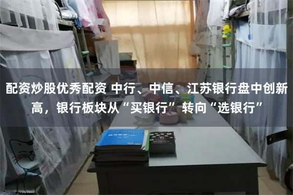 配资炒股优秀配资 中行、中信、江苏银行盘中创新高，银行板块从“买银行” 转向“选银行”