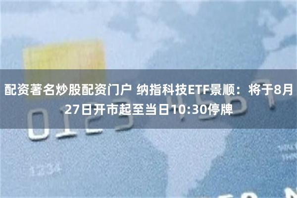 配资著名炒股配资门户 纳指科技ETF景顺：将于8月27日开市起至当日10:30停牌