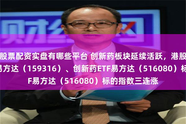 股票配资实盘有哪些平台 创新药板块延续活跃，港股通创新药ETF易方达（159316）、创新药ETF易方达（516080）标的指数三连涨