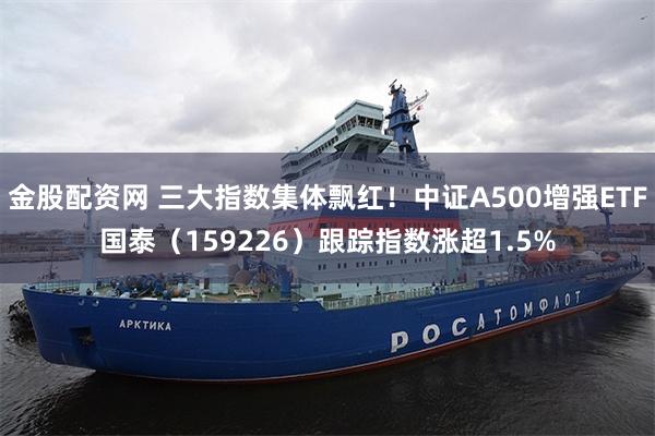金股配资网 三大指数集体飘红！中证A500增强ETF国泰（159226）跟踪指数涨超1.5%