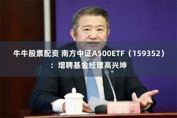 牛牛股票配资 南方中证A500ETF（159352）：增聘基金经理高兴坤