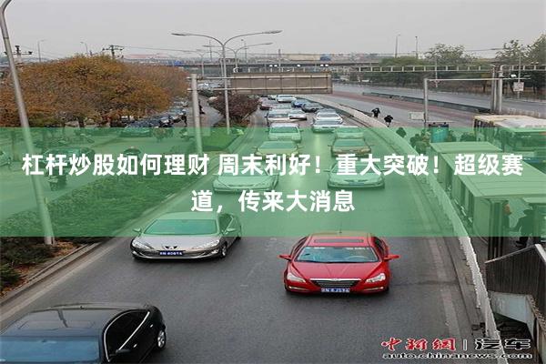 杠杆炒股如何理财 周末利好！重大突破！超级赛道，传来大消息