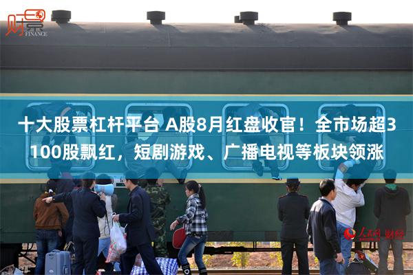十大股票杠杆平台 A股8月红盘收官！全市场超3100股飘红，短剧游戏、广播电视等板块领涨