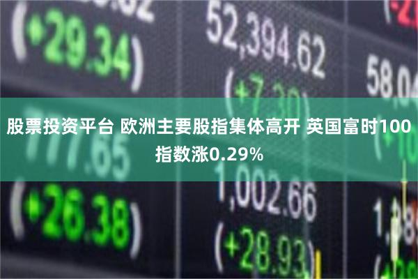股票投资平台 欧洲主要股指集体高开 英国富时100指数涨0.29%