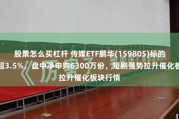 股票怎么买杠杆 传媒ETF鹏华(159805)标的指数涨超3.5%，盘中净申购6300万份，短剧强势拉升催化板块行情