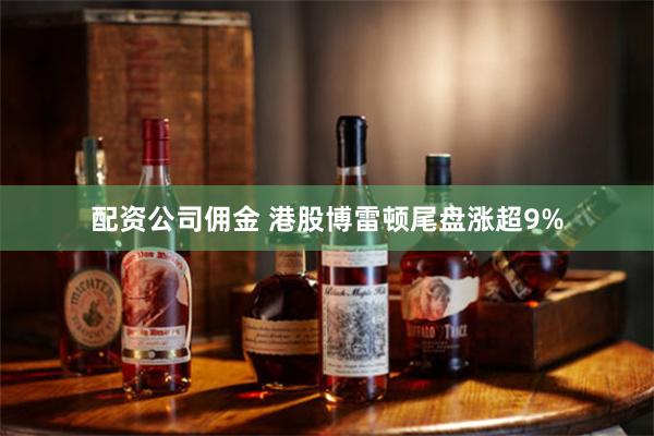配资公司佣金 港股博雷顿尾盘涨超9%