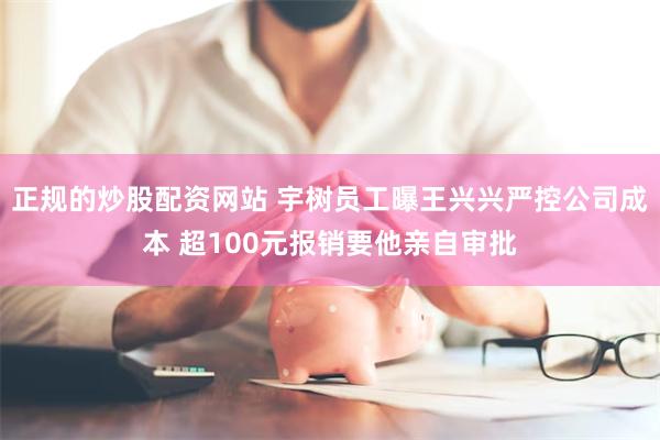 正规的炒股配资网站 宇树员工曝王兴兴严控公司成本 超100元报销要他亲自审批
