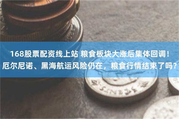 168股票配资线上站 粮食板块大涨后集体回调！厄尔尼诺、黑海航运风险仍在，粮食行情结束了吗？