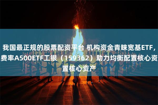 我国最正规的股票配资平台 机构资金青睐宽基ETF，低费率A500ETF工银（159362）助力均衡配置核心资产
