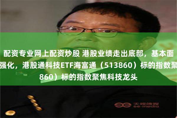 配资专业网上配资炒股 港股业绩走出底部，基本面筛选逻辑或强化，港股通科技ETF海富通（513860）标的指数聚焦科技龙头