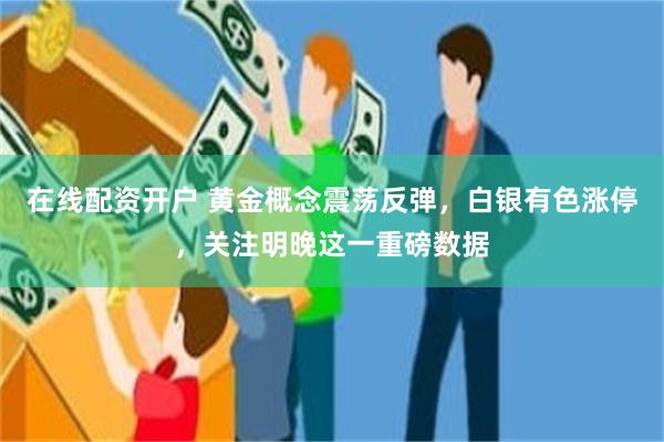 在线配资开户 黄金概念震荡反弹，白银有色涨停，关注明晚这一重磅数据