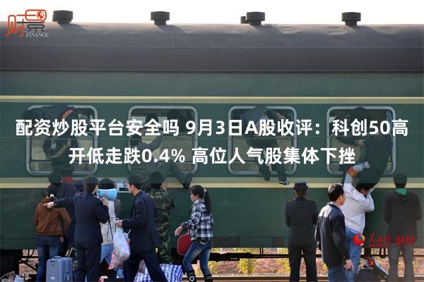 配资炒股平台安全吗 9月3日A股收评：科创50高开低走跌0.4% 高位人气股集体下挫