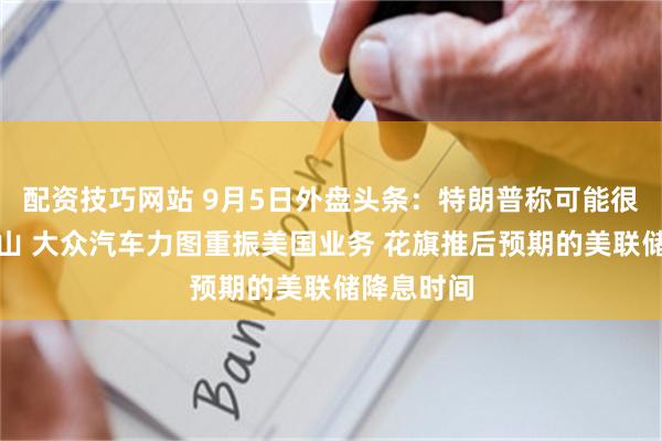 配资技巧网站 9月5日外盘头条：特朗普称可能很快打击镐山 大众汽车力图重振美国业务 花旗推后预期的美联储降息时间