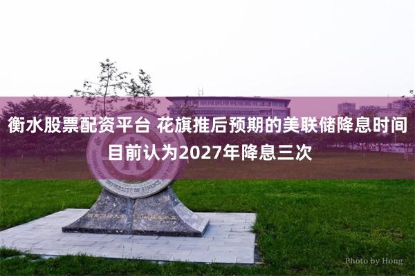 衡水股票配资平台 花旗推后预期的美联储降息时间 目前认为2027年降息三次