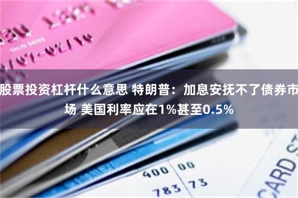 股票投资杠杆什么意思 特朗普：加息安抚不了债券市场 美国利率应在1%甚至0.5%