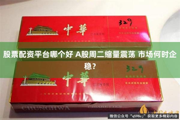 股票配资平台哪个好 A股周二缩量震荡 市场何时企稳？