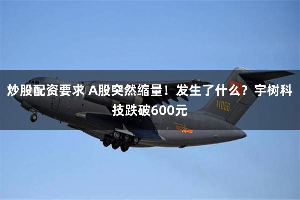 炒股配资要求 A股突然缩量！发生了什么？宇树科技跌破600元