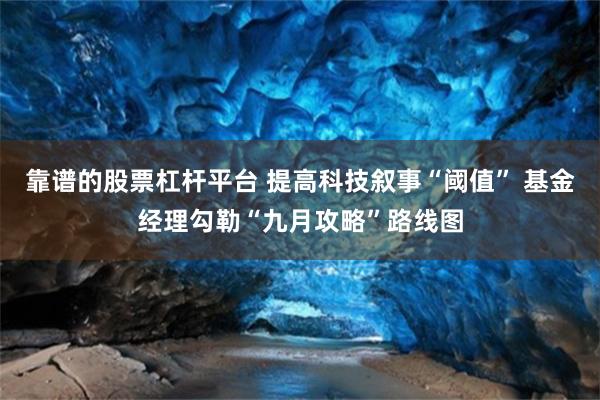 靠谱的股票杠杆平台 提高科技叙事“阈值” 基金经理勾勒“九月攻略”路线图