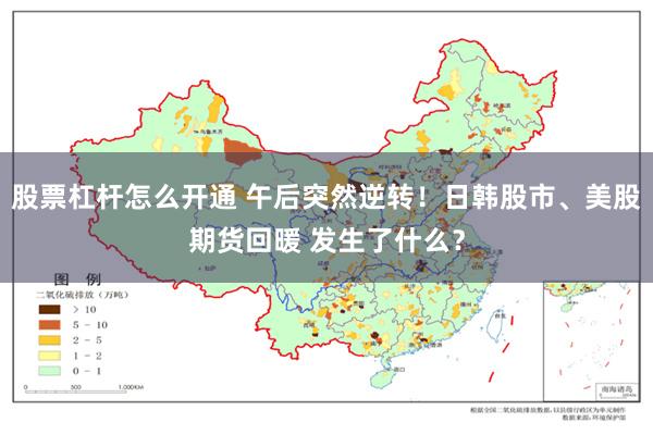 股票杠杆怎么开通 午后突然逆转！日韩股市、美股期货回暖 发生了什么？
