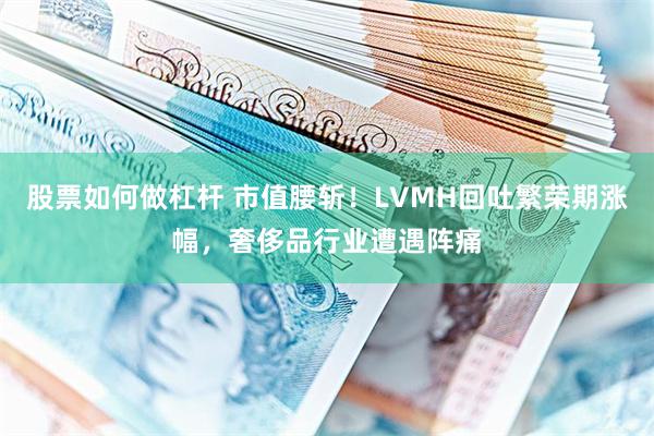 股票如何做杠杆 市值腰斩！LVMH回吐繁荣期涨幅，奢侈品行业遭遇阵痛