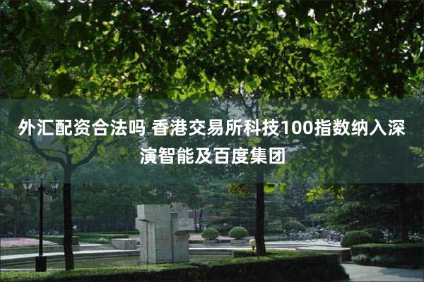 外汇配资合法吗 香港交易所科技100指数纳入深演智能及百度集团
