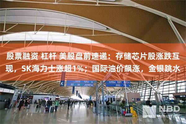 股票融资 杠杆 美股盘前速递：存储芯片股涨跌互现，SK海力士涨超1%；国际油价飙涨，金银跳水
