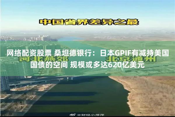 网络配资股票 桑坦德银行：日本GPIF有减持美国国债的空间 规模或多达620亿美元