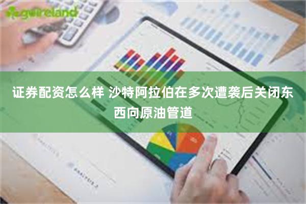 证券配资怎么样 沙特阿拉伯在多次遭袭后关闭东西向原油管道