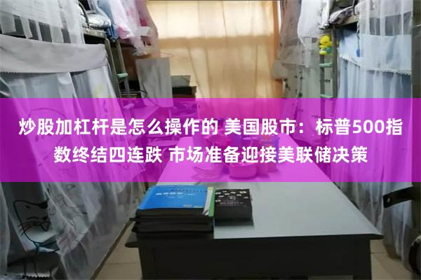 炒股加杠杆是怎么操作的 美国股市：标普500指数终结四连跌 市场准备迎接美联储决策