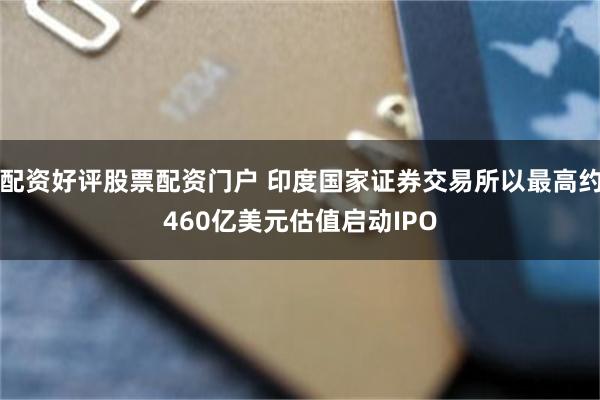 配资好评股票配资门户 印度国家证券交易所以最高约460亿美元估值启动IPO