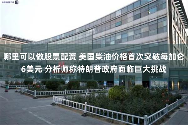 哪里可以做股票配资 美国柴油价格首次突破每加仑6美元 分析师称特朗普政府面临巨大挑战