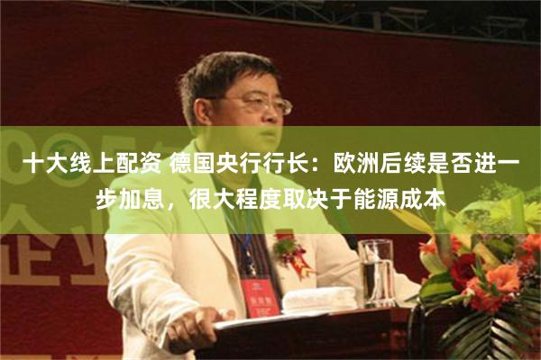 十大线上配资 德国央行行长：欧洲后续是否进一步加息，很大程度取决于能源成本