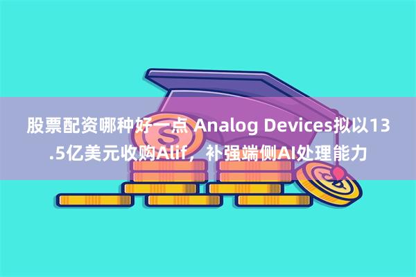 股票配资哪种好一点 Analog Devices拟以13.5亿美元收购Alif，补强端侧AI处理能力