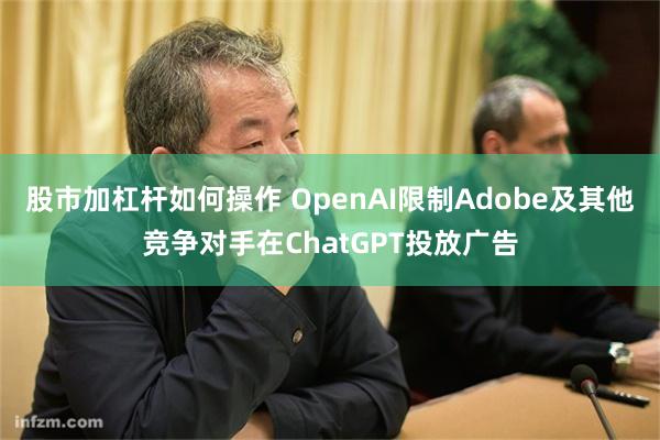 股市加杠杆如何操作 OpenAI限制Adobe及其他竞争对手在ChatGPT投放广告