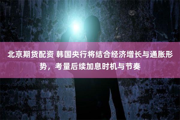 北京期货配资 韩国央行将结合经济增长与通胀形势，考量后续加息时机与节奏