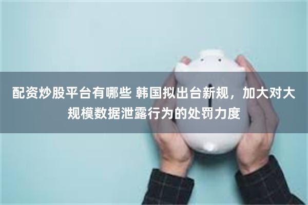 配资炒股平台有哪些 韩国拟出台新规，加大对大规模数据泄露行为的处罚力度