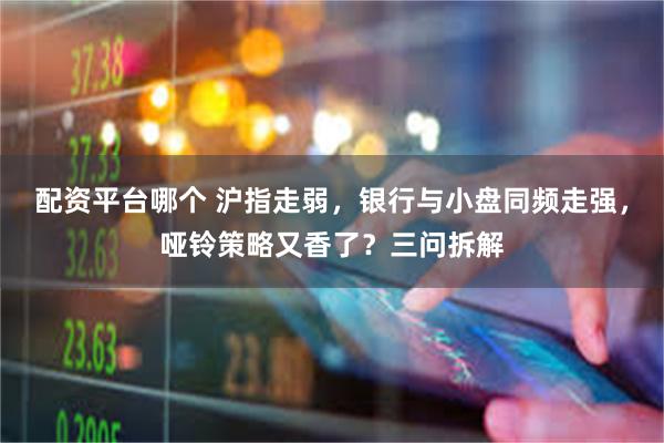 配资平台哪个 沪指走弱，银行与小盘同频走强，哑铃策略又香了？三问拆解