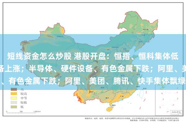 短线资金怎么炒股 港股开盘：恒指、恒科集体低开；石油石化、医疗设备上涨；半导体、硬件设备、有色金属下跌；阿里、美团、腾讯、快手集体飘绿